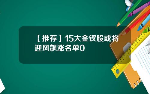 【推荐】15大金钗股或将迎风飙涨名单0