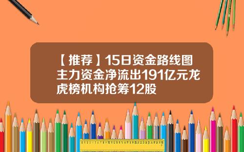 【推荐】15日资金路线图主力资金净流出191亿元龙虎榜机构抢筹12股