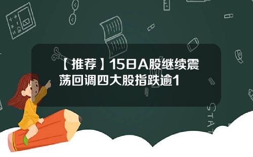 【推荐】15日A股继续震荡回调四大股指跌逾1