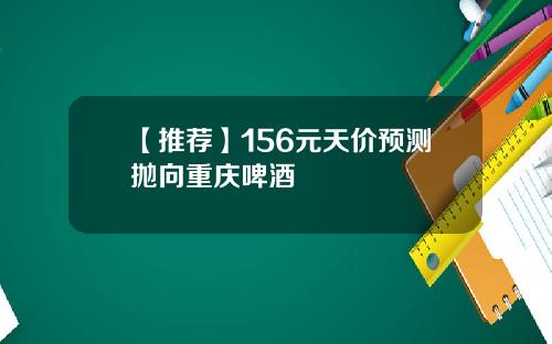 【推荐】156元天价预测抛向重庆啤酒