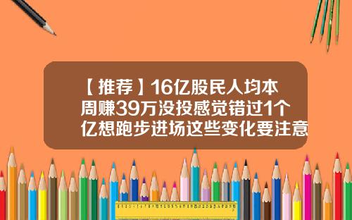 【推荐】16亿股民人均本周赚39万没投感觉错过1个亿想跑步进场这些变化要注意