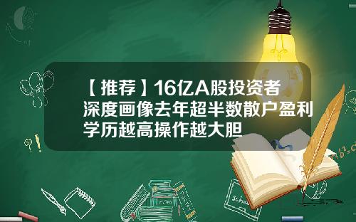 【推荐】16亿A股投资者深度画像去年超半数散户盈利学历越高操作越大胆