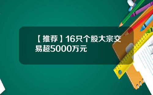 【推荐】16只个股大宗交易超5000万元