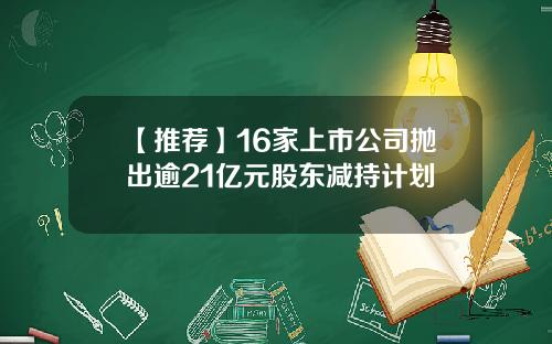 【推荐】16家上市公司抛出逾21亿元股东减持计划