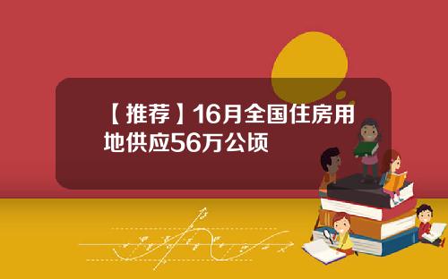 【推荐】16月全国住房用地供应56万公顷
