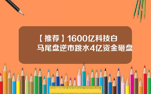 【推荐】1600亿科技白马尾盘逆市跳水4亿资金砸盘