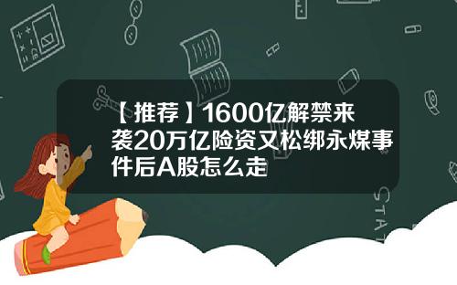 【推荐】1600亿解禁来袭20万亿险资又松绑永煤事件后A股怎么走