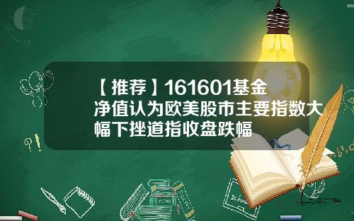 【推荐】161601基金净值认为欧美股市主要指数大幅下挫道指收盘跌幅
