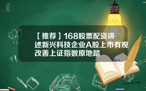 【推荐】168股票配资讲述新兴科技企业A股上市有观改善上证指数原地踏
