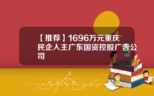 【推荐】1696万元重庆民企入主广东国资控股广告公司