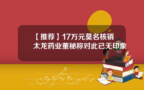【推荐】17万元莫名核销太龙药业董秘称对此已无印象