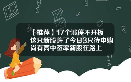 【推荐】17个涨停不开板这只新股嗨了今日3只待申购尚有高中签率新股在路上