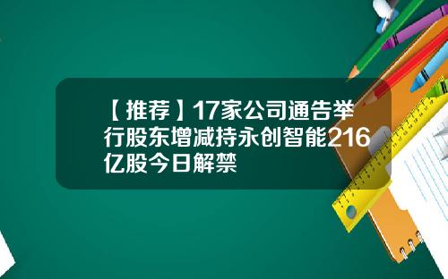 【推荐】17家公司通告举行股东增减持永创智能216亿股今日解禁