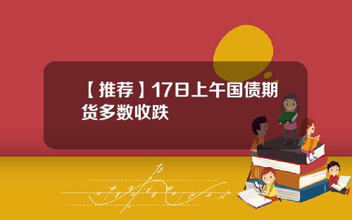 【推荐】17日上午国债期货多数收跌