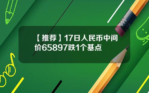 【推荐】17日人民币中间价65897跌1个基点