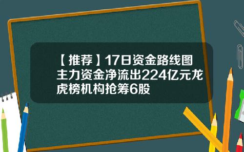 【推荐】17日资金路线图主力资金净流出224亿元龙虎榜机构抢筹6股