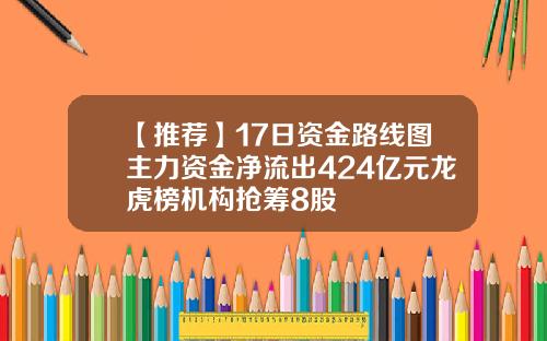 【推荐】17日资金路线图主力资金净流出424亿元龙虎榜机构抢筹8股