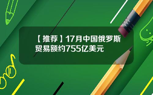 【推荐】17月中国俄罗斯贸易额约755亿美元