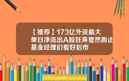 【推荐】173亿外资最大单日净流出A股狂奔戛然而止基金经理们看好后市
