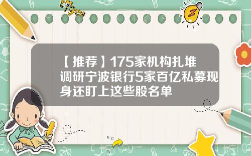 【推荐】175家机构扎堆调研宁波银行5家百亿私募现身还盯上这些股名单
