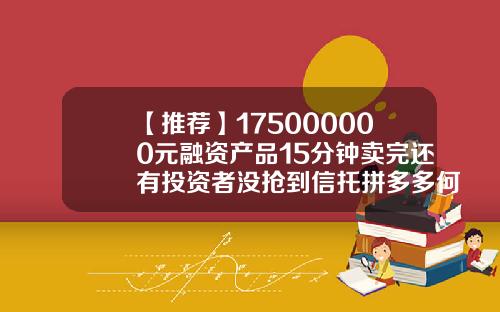 【推荐】175000000元融资产品15分钟卖完还有投资者没抢到信托拼多多何以火爆至此