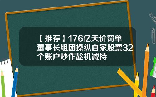 【推荐】176亿天价罚单董事长组团操纵自家股票32个账户炒作趁机减持