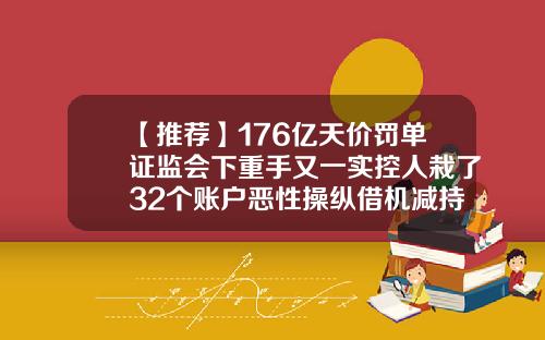 【推荐】176亿天价罚单证监会下重手又一实控人栽了32个账户恶性操纵借机减持