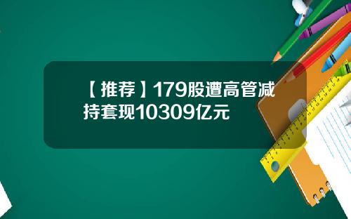 【推荐】179股遭高管减持套现10309亿元