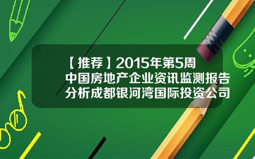 【推荐】2015年第5周中国房地产企业资讯监测报告分析成都银河湾国际投资公司