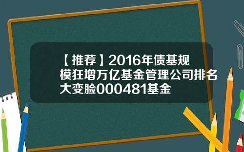 【推荐】2016年债基规模狂增万亿基金管理公司排名大变脸000481基金