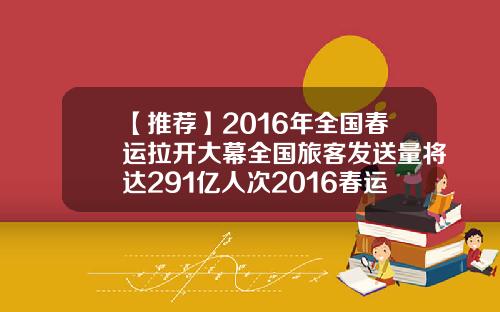【推荐】2016年全国春运拉开大幕全国旅客发送量将达291亿人次2016春运多少人