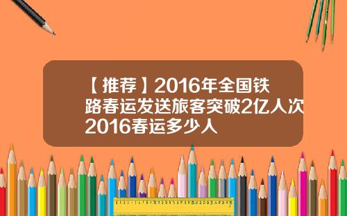 【推荐】2016年全国铁路春运发送旅客突破2亿人次2016春运多少人
