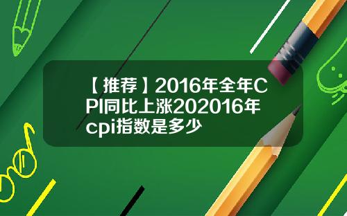 【推荐】2016年全年CPI同比上涨202016年cpi指数是多少