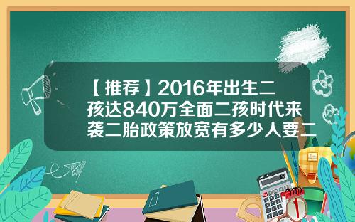 【推荐】2016年出生二孩达840万全面二孩时代来袭二胎政策放宽有多少人要二孩