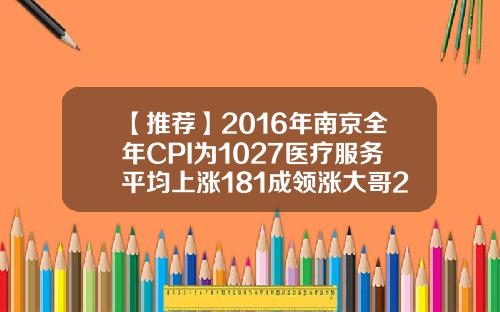 【推荐】2016年南京全年CPI为1027医疗服务平均上涨181成领涨大哥2016年cpi指数是多少