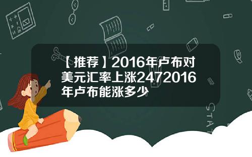 【推荐】2016年卢布对美元汇率上涨2472016年卢布能涨多少