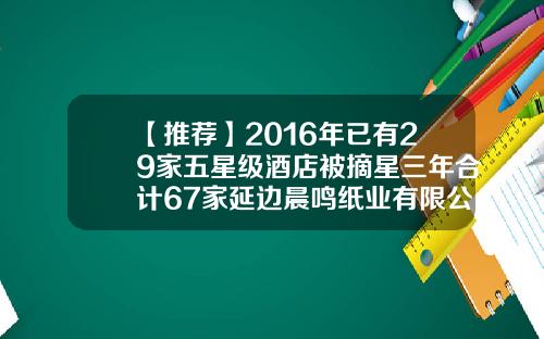 【推荐】2016年已有29家五星级酒店被摘星三年合计67家延边晨鸣纸业有限公司