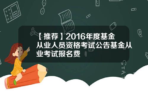 【推荐】2016年度基金从业人员资格考试公告基金从业考试报名费
