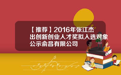 【推荐】2016年张江杰出创新创业人才奖拟入选对象公示俞昌有限公司
