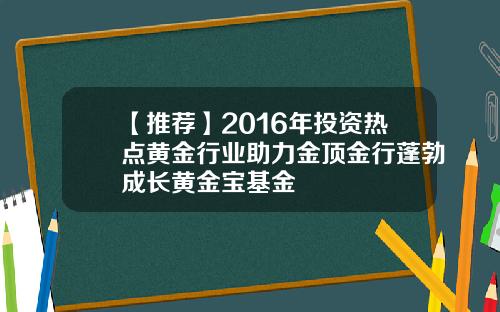 【推荐】2016年投资热点黄金行业助力金顶金行蓬勃成长黄金宝基金