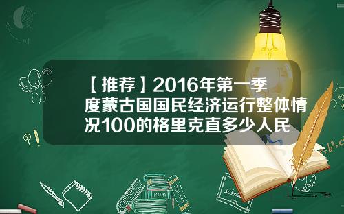 【推荐】2016年第一季度蒙古国国民经济运行整体情况100的格里克直多少人民币