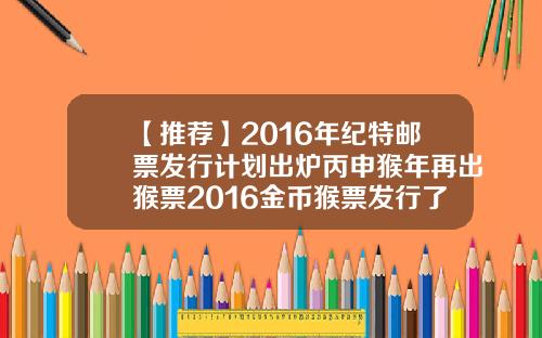 【推荐】2016年纪特邮票发行计划出炉丙申猴年再出猴票2016金币猴票发行了多少套