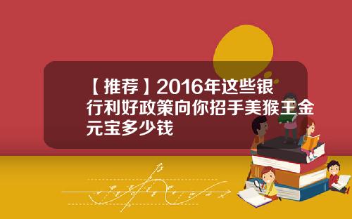 【推荐】2016年这些银行利好政策向你招手美猴王金元宝多少钱