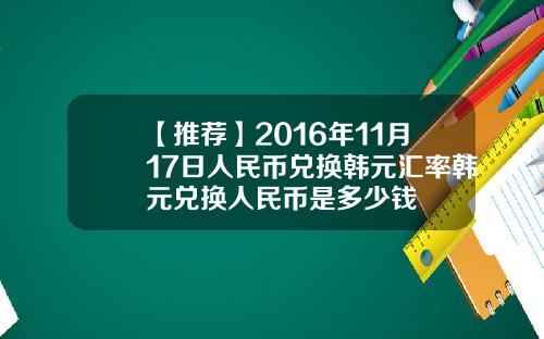 【推荐】2016年11月17日人民币兑换韩元汇率韩元兑换人民币是多少钱