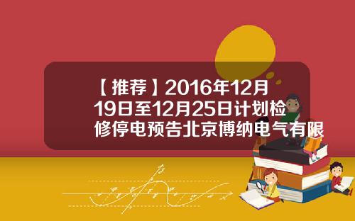 【推荐】2016年12月19日至12月25日计划检修停电预告北京博纳电气有限公司怎么样
