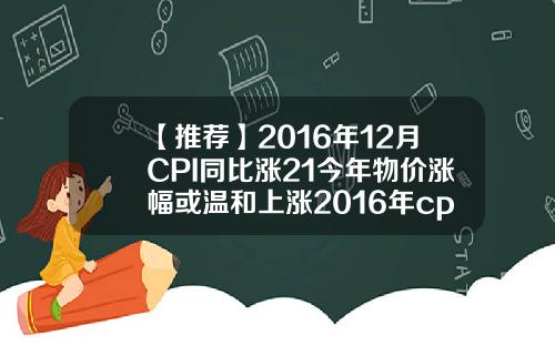 【推荐】2016年12月CPI同比涨21今年物价涨幅或温和上涨2016年cpi多少