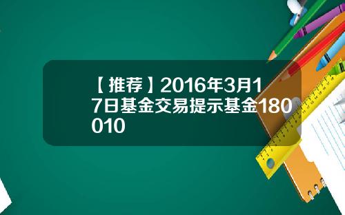 【推荐】2016年3月17日基金交易提示基金180010