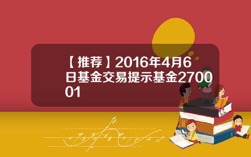 【推荐】2016年4月6日基金交易提示基金270001