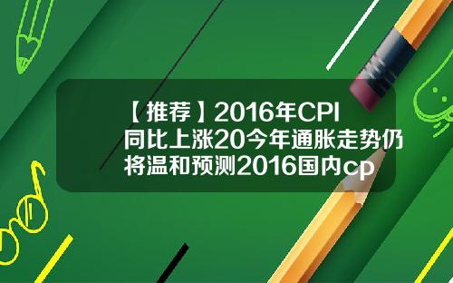 【推荐】2016年CPI同比上涨20今年通胀走势仍将温和预测2016国内cpi增长多少