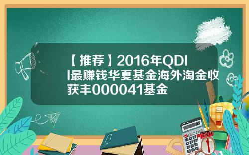 【推荐】2016年QDII最赚钱华夏基金海外淘金收获丰000041基金